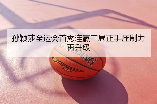 孙颖莎全运会首秀连赢三局正手压制力再升级